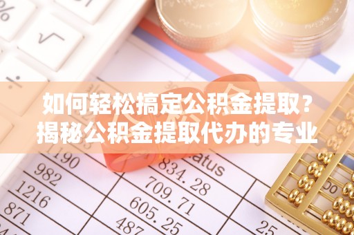 卢氏如何轻松搞定公积金提取？揭秘公积金提取代办的专业服务