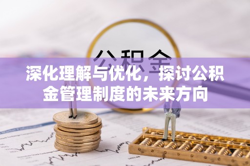卢氏深化理解与优化，探讨公积金管理制度的未来方向