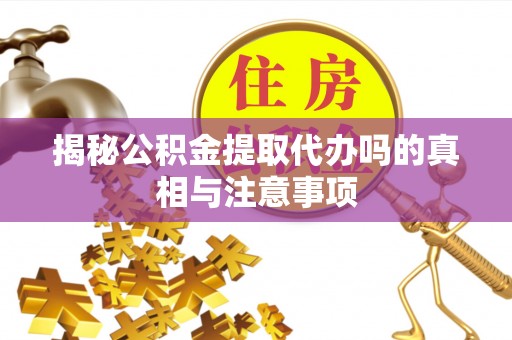 卢氏揭秘公积金提取代办吗的真相与注意事项
