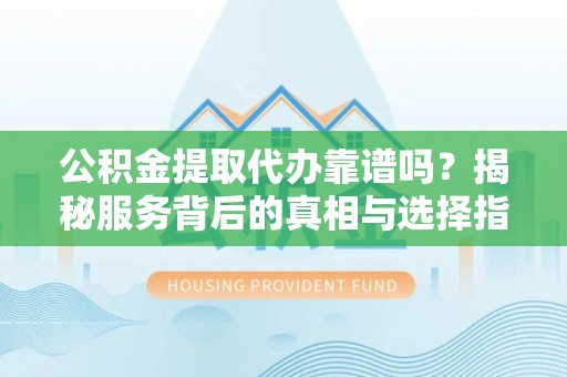 卢氏公积金提取代办靠谱吗？揭秘服务背后的真相与选择指南