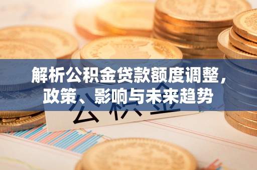 卢氏解析公积金贷款额度调整，政策、影响与未来趋势