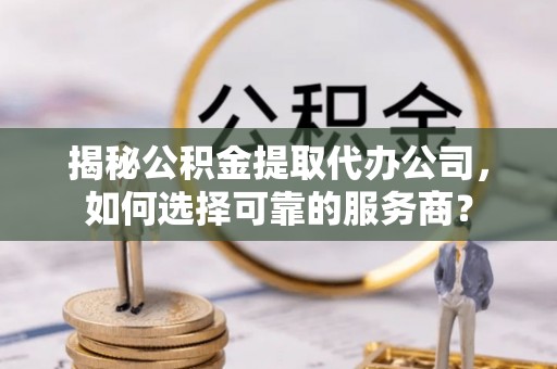 卢氏揭秘公积金提取代办公司，如何选择可靠的服务商？