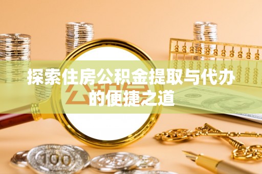 卢氏探索住房公积金提取与代办的便捷之道