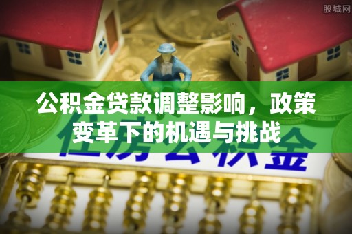 卢氏公积金贷款调整影响，政策变革下的机遇与挑战