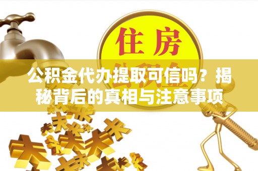 卢氏公积金代办提取可信吗？揭秘背后的真相与注意事项