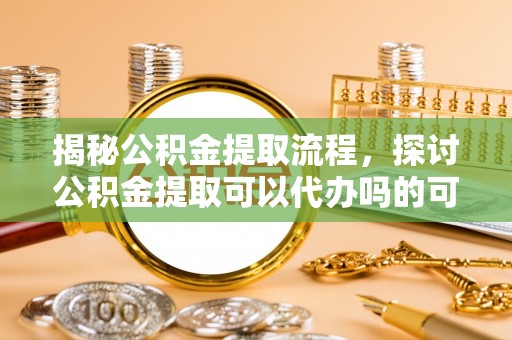 卢氏揭秘公积金提取流程，探讨公积金提取可以代办吗的可行性与注意事项