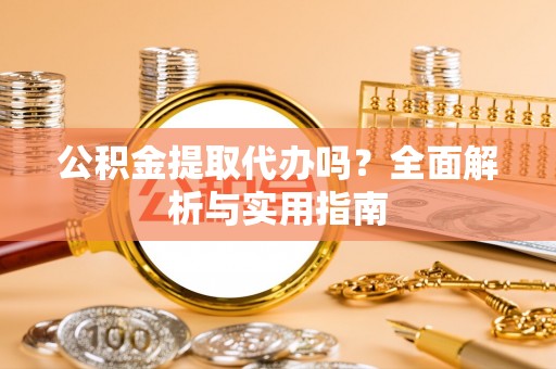 卢氏公积金提取代办吗？全面解析与实用指南