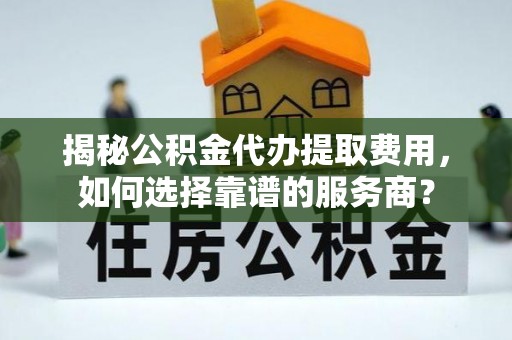 卢氏揭秘公积金代办提取费用，如何选择靠谱的服务商？