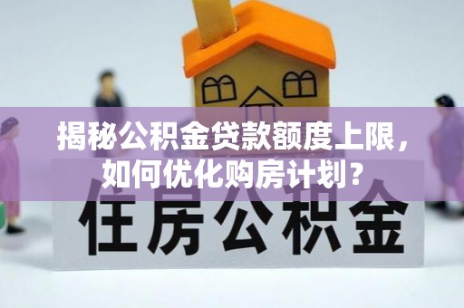 卢氏揭秘公积金贷款额度上限，如何优化购房计划？