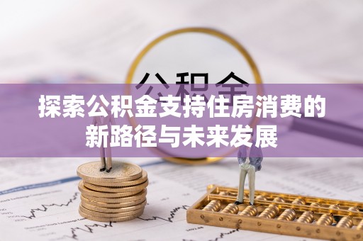 卢氏探索公积金支持住房消费的新路径与未来发展