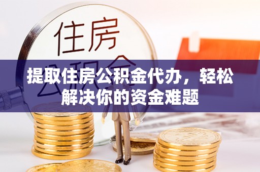 卢氏提取住房公积金代办，轻松解决你的资金难题