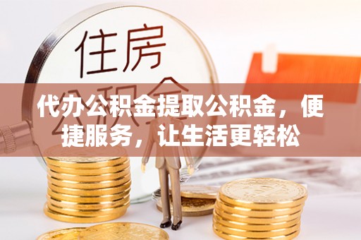 卢氏代办公积金提取公积金，便捷服务，让生活更轻松