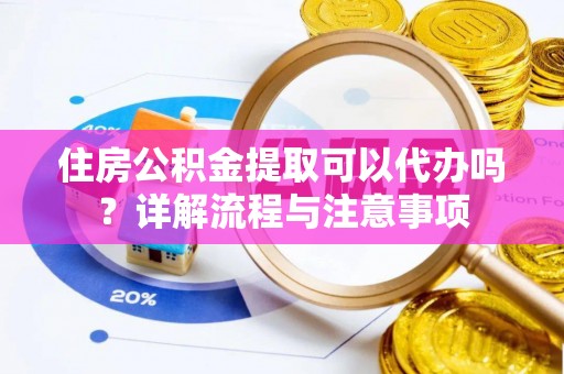 卢氏住房公积金提取可以代办吗？详解流程与注意事项