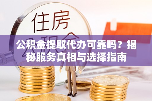 卢氏公积金提取代办可靠吗？揭秘服务真相与选择指南