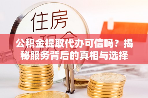 卢氏公积金提取代办可信吗？揭秘服务背后的真相与选择