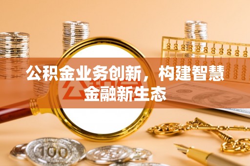 卢氏公积金业务创新，构建智慧金融新生态