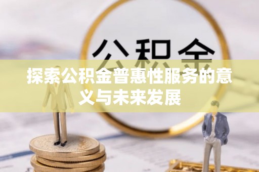 卢氏探索公积金普惠性服务的意义与未来发展