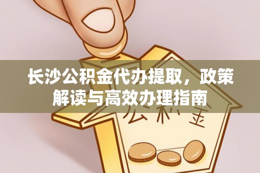 卢氏长沙公积金代办提取，政策解读与高效办理指南