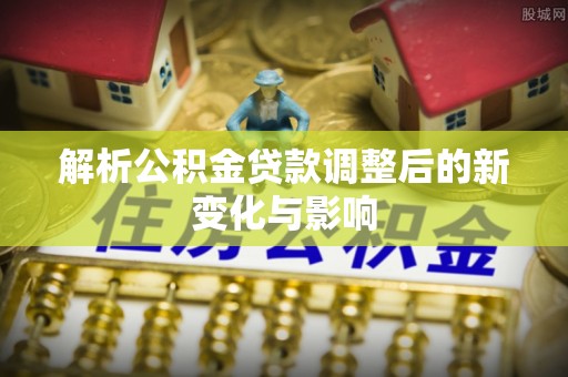 卢氏解析公积金贷款调整后的新变化与影响