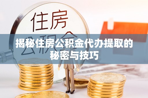 卢氏揭秘住房公积金代办提取的秘密与技巧
