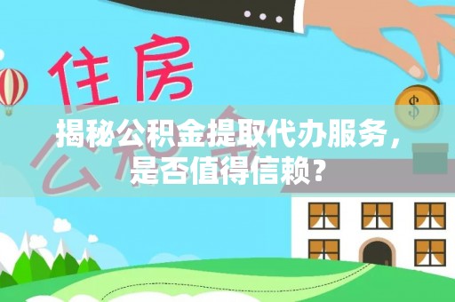 卢氏揭秘公积金提取代办服务，是否值得信赖？