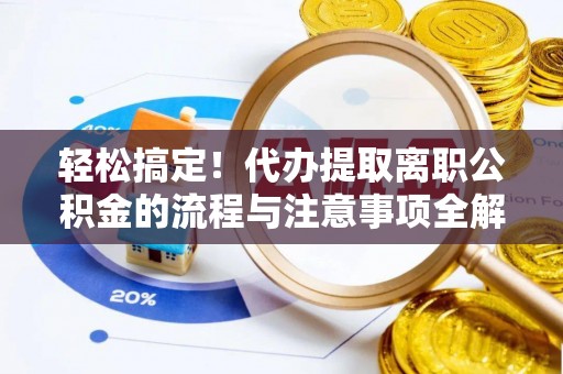 卢氏轻松搞定！代办提取离职公积金的流程与注意事项全解析
