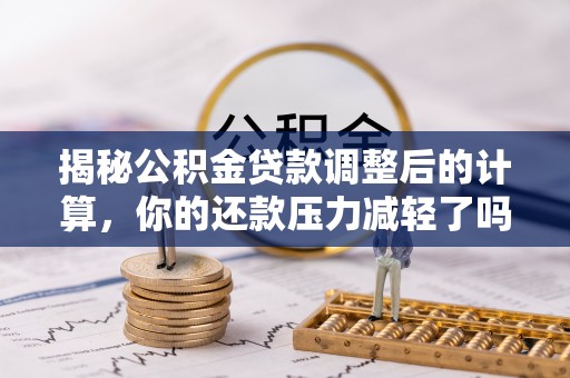 卢氏揭秘公积金贷款调整后的计算，你的还款压力减轻了吗？