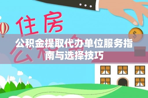 卢氏公积金提取代办单位服务指南与选择技巧