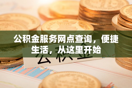 卢氏公积金服务网点查询，便捷生活，从这里开始