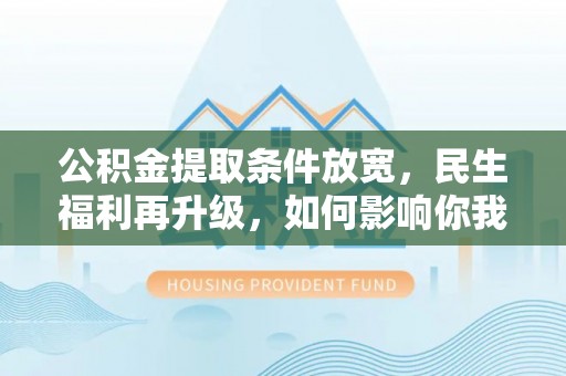 卢氏公积金提取条件放宽，民生福利再升级，如何影响你我生活？