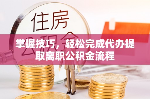 卢氏掌握技巧，轻松完成代办提取离职公积金流程