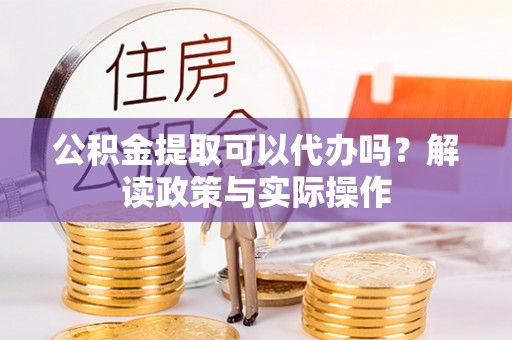 卢氏公积金提取可以代办吗？解读政策与实际操作