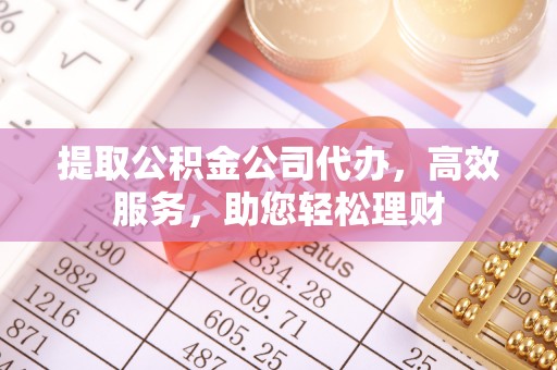 卢氏提取公积金公司代办，高效服务，助您轻松理财