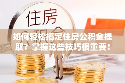 卢氏如何轻松搞定住房公积金提取？掌握这些技巧很重要！