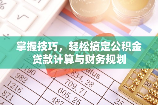 卢氏掌握技巧，轻松搞定公积金贷款计算与财务规划