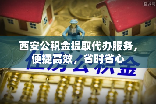 卢氏西安公积金提取代办服务，便捷高效，省时省心