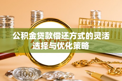 卢氏公积金贷款偿还方式的灵活选择与优化策略
