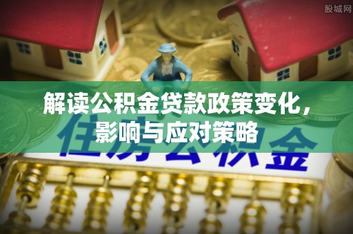 卢氏解读公积金贷款政策变化，影响与应对策略
