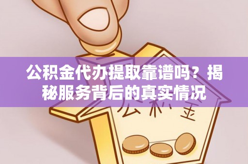 卢氏公积金代办提取靠谱吗？揭秘服务背后的真实情况