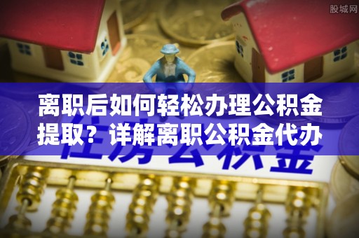 卢氏离职后如何轻松办理公积金提取？详解离职公积金代办提取流程