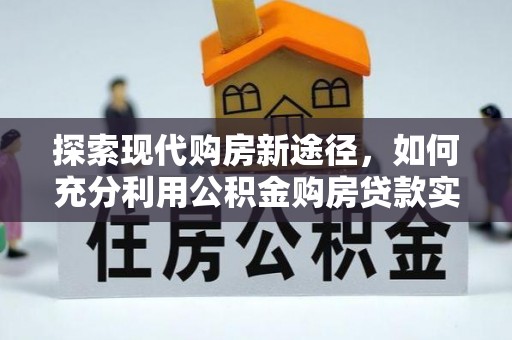 卢氏探索现代购房新途径，如何充分利用公积金购房贷款实现置业梦想