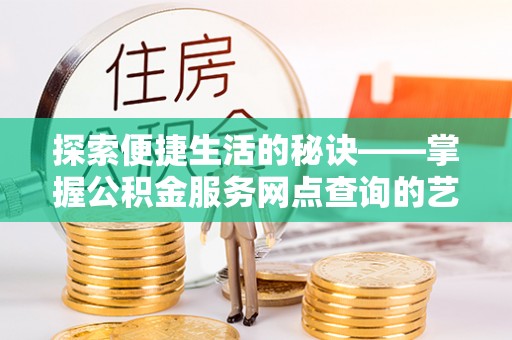 卢氏探索便捷生活的秘诀——掌握公积金服务网点查询的艺术