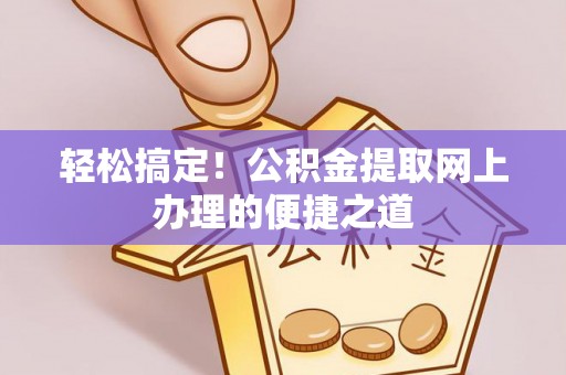 卢氏轻松搞定！公积金提取网上办理的便捷之道