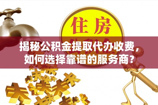 卢氏揭秘公积金提取代办收费，如何选择靠谱的服务商？