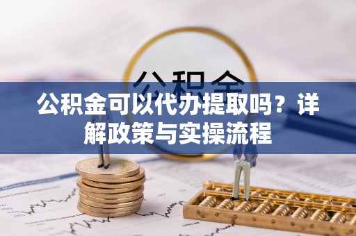 卢氏公积金可以代办提取吗？详解政策与实操流程