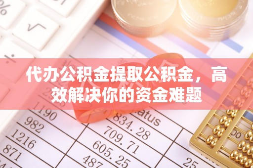 卢氏代办公积金提取公积金，高效解决你的资金难题