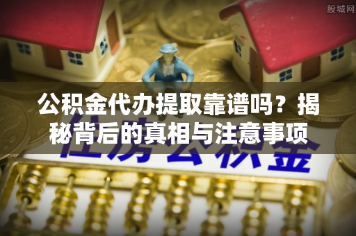 卢氏公积金代办提取靠谱吗？揭秘背后的真相与注意事项