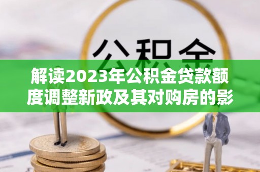卢氏解读2023年公积金贷款额度调整新政及其对购房的影响