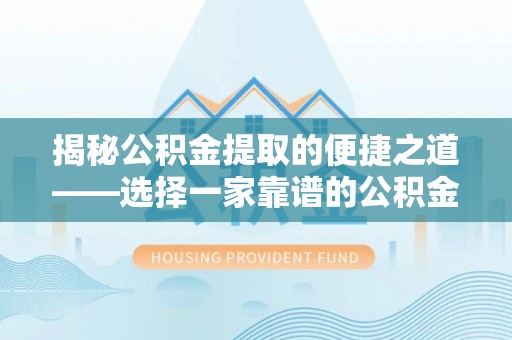 卢氏揭秘公积金提取的便捷之道——选择一家靠谱的公积金提取代办公司