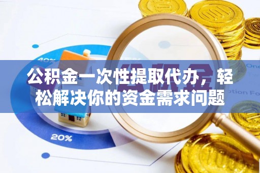 卢氏公积金一次性提取代办，轻松解决你的资金需求问题